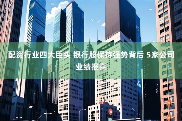 配资行业四大巨头 银行股保持强势背后 5家公司业绩报喜