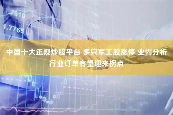 中国十大正规炒股平台 多只军工股涨停 业内分析行业订单有望迎来拐点