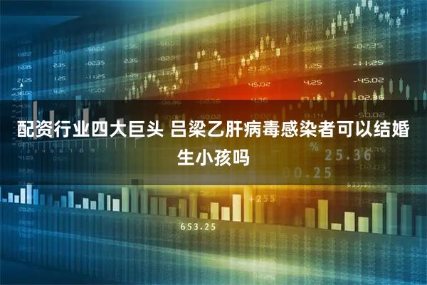 配资行业四大巨头 吕梁乙肝病毒感染者可以结婚生小孩吗
