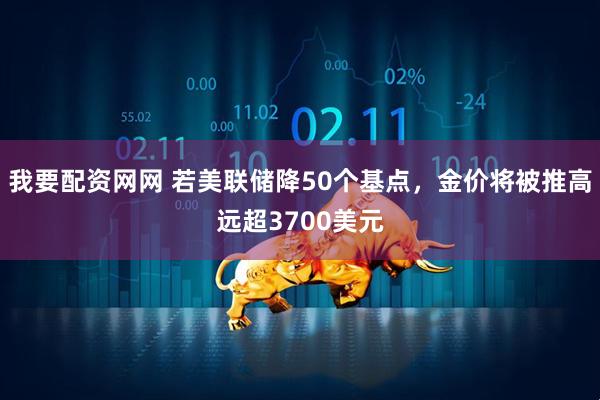 我要配资网网 若美联储降50个基点，金价将被推高远超3700美元