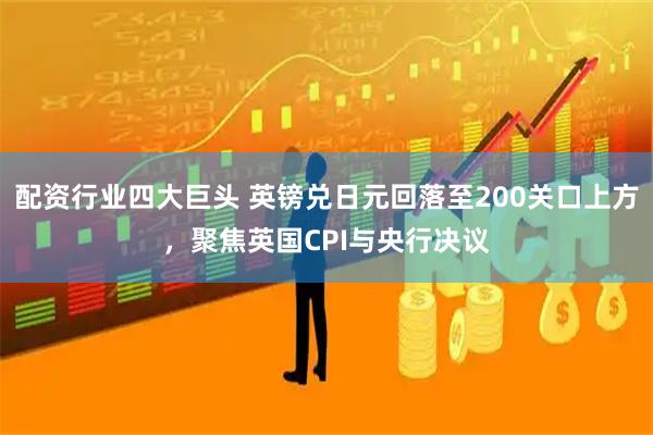 配资行业四大巨头 英镑兑日元回落至200关口上方，聚焦英国CPI与央行决议