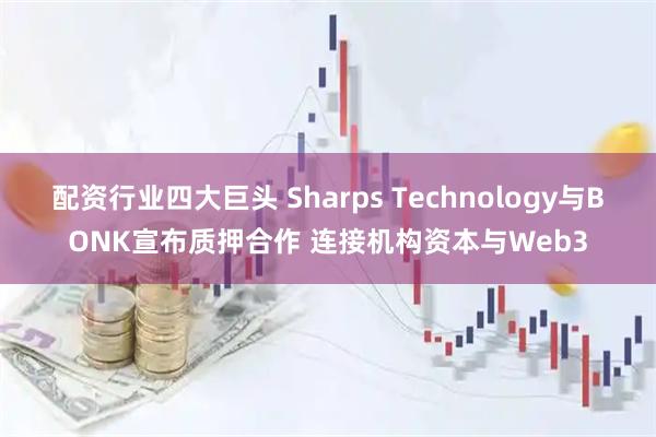 配资行业四大巨头 Sharps Technology与BONK宣布质押合作 连接机构资本与Web3