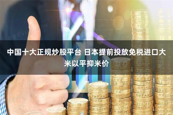 中国十大正规炒股平台 日本提前投放免税进口大米以平抑米价
