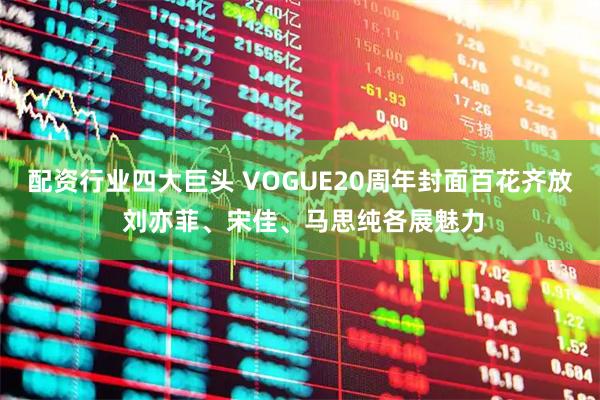 配资行业四大巨头 VOGUE20周年封面百花齐放 刘亦菲、宋佳、马思纯各展魅力