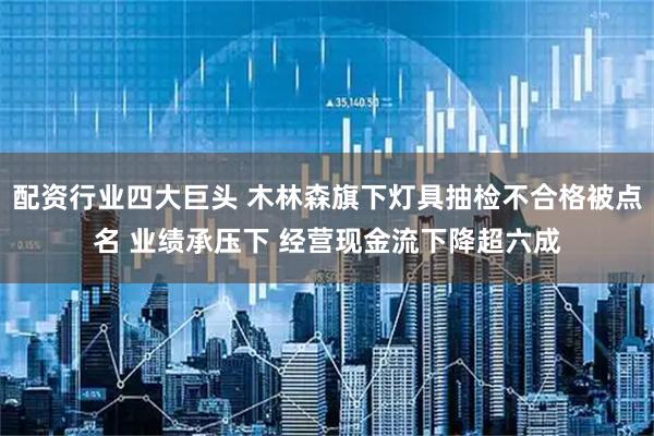 配资行业四大巨头 木林森旗下灯具抽检不合格被点名 业绩承压下 经营现金流下降超六成