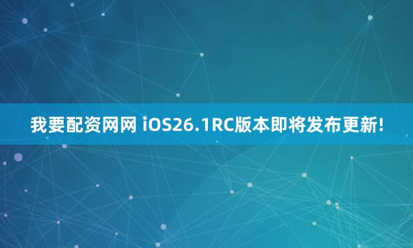 我要配资网网 iOS26.1RC版本即将发布更新!