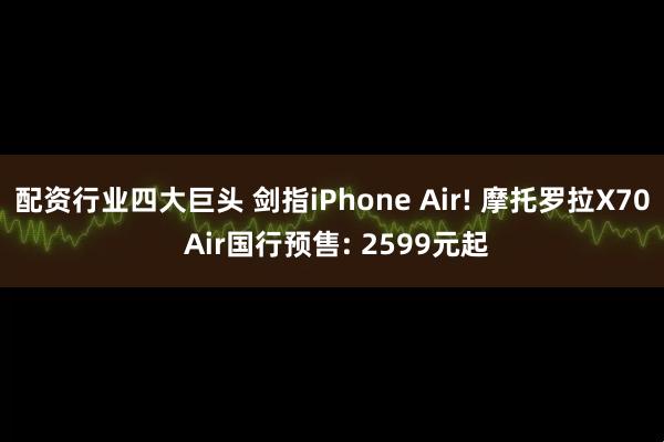 配资行业四大巨头 剑指iPhone Air! 摩托罗拉X70 Air国行预售: 2599元起