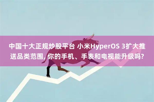 中国十大正规炒股平台 小米HyperOS 3扩大推送品类范围, 你的手机、手表和电视能升级吗?
