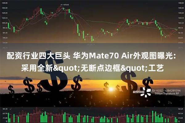 配资行业四大巨头 华为Mate70 Air外观图曝光: 采用全新"无断点边框"工艺