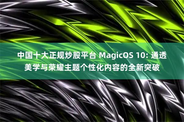 中国十大正规炒股平台 MagicOS 10: 通透美学与荣耀主题个性化内容的全新突破