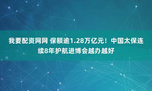 我要配资网网 保额逾1.28万亿元！中国太保连续8年护航进博会越办越好