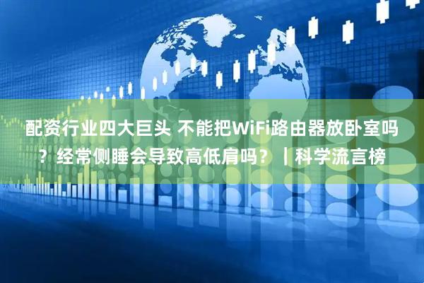 配资行业四大巨头 不能把WiFi路由器放卧室吗？经常侧睡会导致高低肩吗？｜科学流言榜
