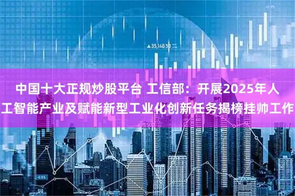 中国十大正规炒股平台 工信部：开展2025年人工智能产业及赋能新型工业化创新任务揭榜挂帅工作