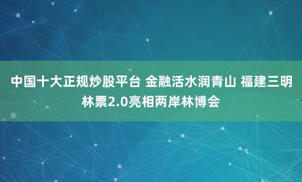 中国十大正规炒股平台 金融活水润青山 福建三明林票2.0亮相两岸林博会