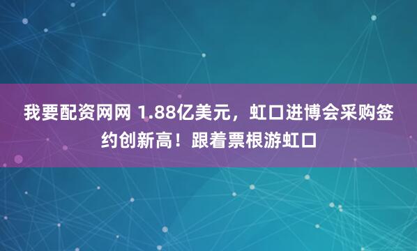 我要配资网网 1.88亿美元，虹口进博会采购签约创新高！跟着票根游虹口