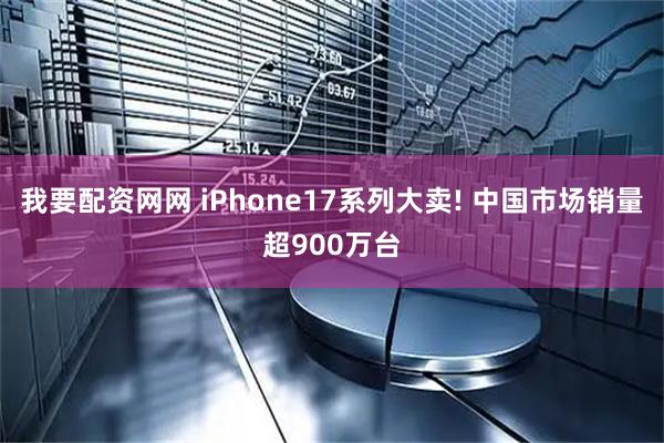 我要配资网网 iPhone17系列大卖! 中国市场销量超900万台