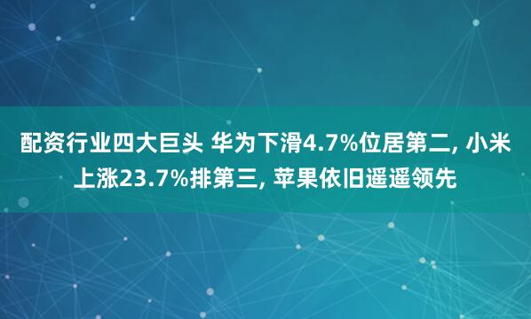 配资行业四大巨头 华为下滑4.7%位居第二, 小米上涨23.7%排第三, 苹果依旧遥遥领先