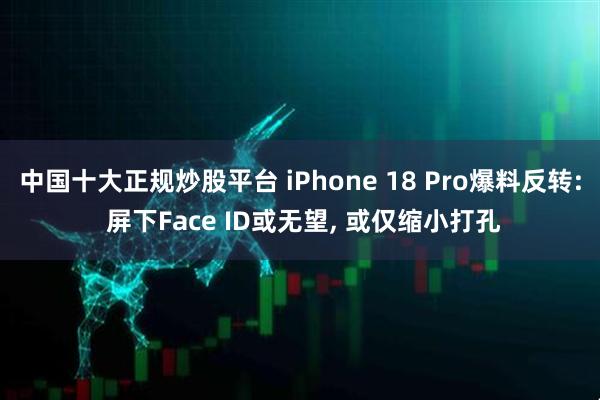 中国十大正规炒股平台 iPhone 18 Pro爆料反转: 屏下Face ID或无望, 或仅缩小打孔