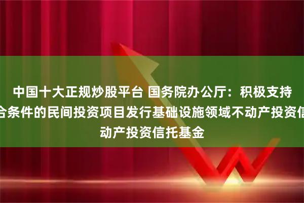 中国十大正规炒股平台 国务院办公厅：积极支持更多符合条件的民间投资项目发行基础设施领域不动产投资信托基金