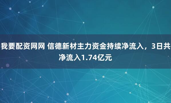 我要配资网网 信德新材主力资金持续净流入，3日共净流入1.74亿元