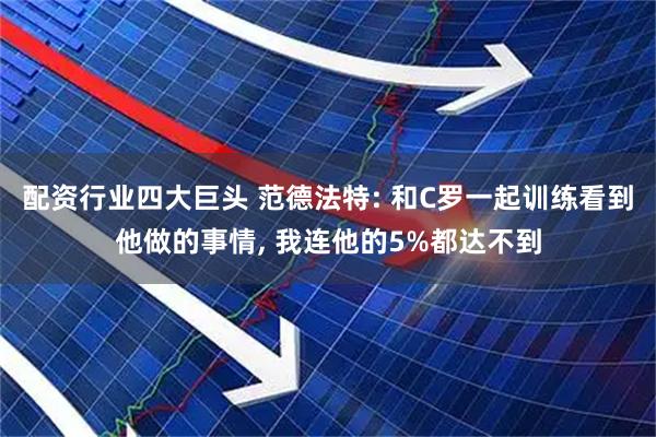 配资行业四大巨头 范德法特: 和C罗一起训练看到他做的事情, 我连他的5%都达不到