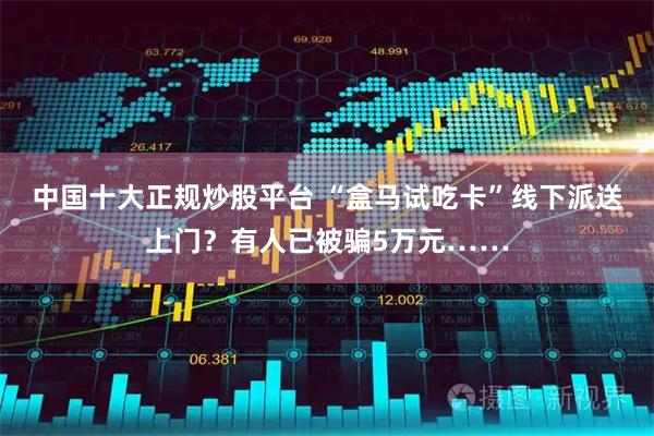 中国十大正规炒股平台 “盒马试吃卡”线下派送上门?有人已被骗5万元……