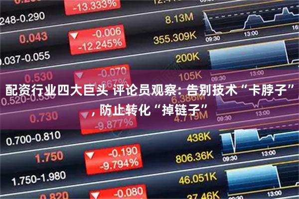 配资行业四大巨头 评论员观察: 告别技术“卡脖子”, 防止转化“掉链子”