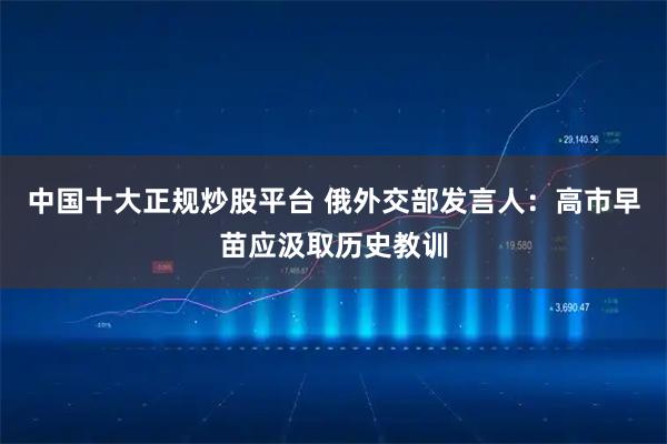 中国十大正规炒股平台 俄外交部发言人:高市早苗应汲取历史教训