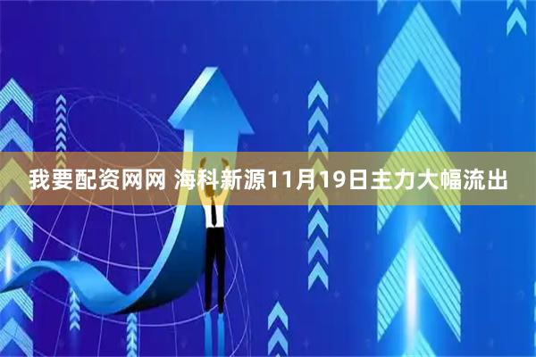 我要配资网网 海科新源11月19日主力大幅流出