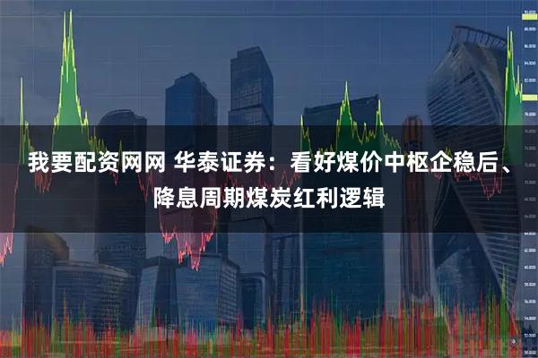 我要配资网网 华泰证券：看好煤价中枢企稳后、降息周期煤炭红利逻辑