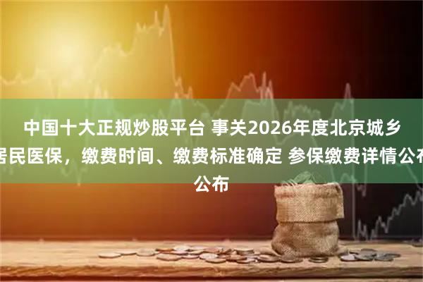 中国十大正规炒股平台 事关2026年度北京城乡居民医保,缴费时间、缴费标准确定 参保缴费详情公布