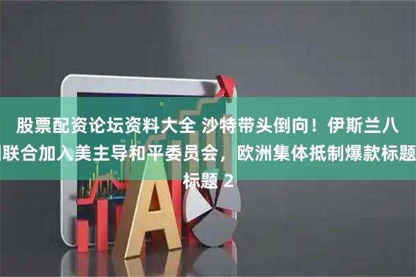 股票配资论坛资料大全 沙特带头倒向！伊斯兰八国联合加入美主导和平委员会，欧洲集体抵制爆款标题 2