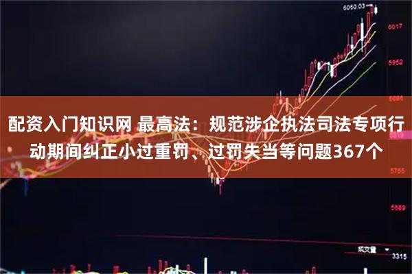 配资入门知识网 最高法：规范涉企执法司法专项行动期间纠正小过重罚、过罚失当等问题367个