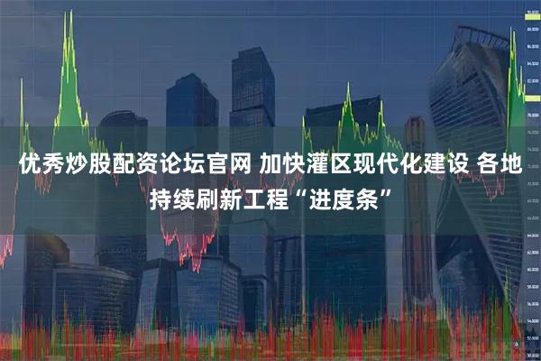 优秀炒股配资论坛官网 加快灌区现代化建设 各地持续刷新工程“进度条”