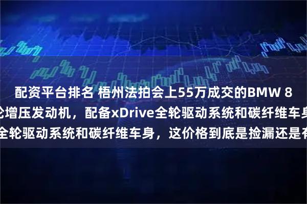 配资平台排名 梧州法拍会上55万成交的BMW 8系，搭载425马力双涡轮增压发动机，配备xDrive全轮驱动系统和碳纤维车身，这价格到底是捡漏还是有坑