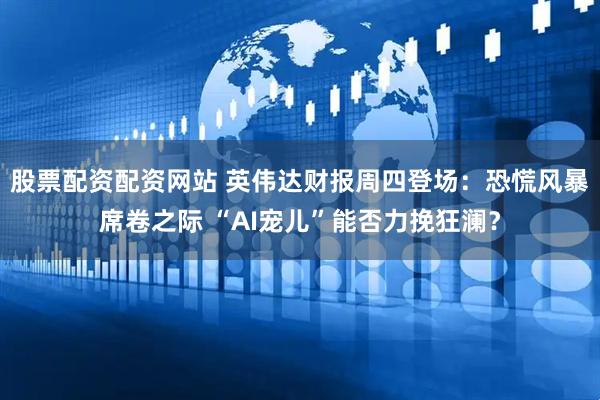 股票配资配资网站 英伟达财报周四登场：恐慌风暴席卷之际 “AI宠儿”能否力挽狂澜？