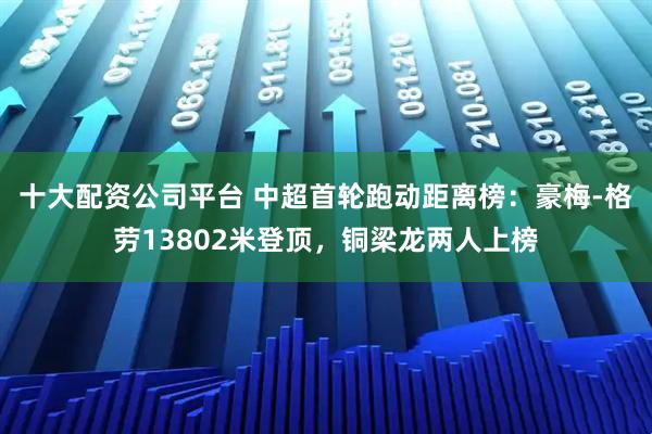 十大配资公司平台 中超首轮跑动距离榜：豪梅-格劳13802米登顶，铜梁龙两人上榜