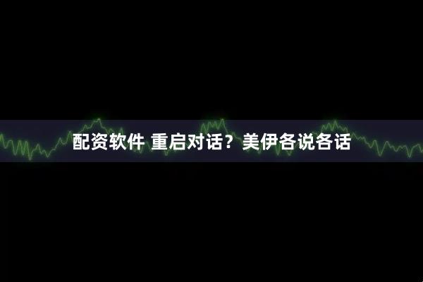 配资软件 重启对话？美伊各说各话