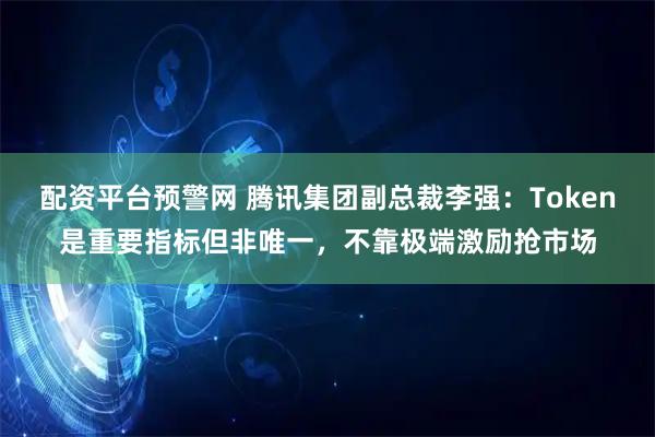 配资平台预警网 腾讯集团副总裁李强：Token是重要指标但非唯一，不靠极端激励抢市场
