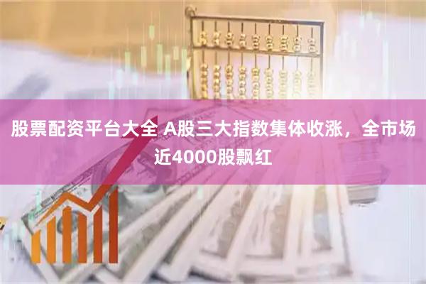 股票配资平台大全 A股三大指数集体收涨,全市场近4000股飘红