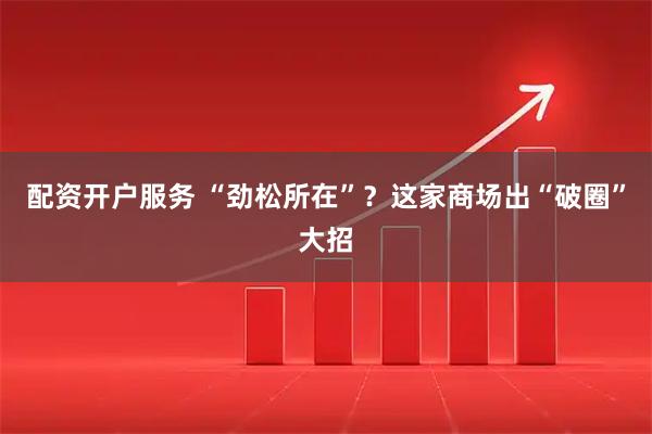 配资开户服务 “劲松所在”？这家商场出“破圈”大招