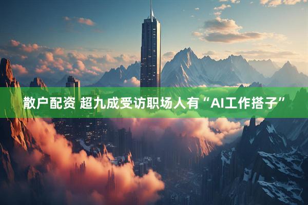 散户配资 超九成受访职场人有“AI工作搭子”