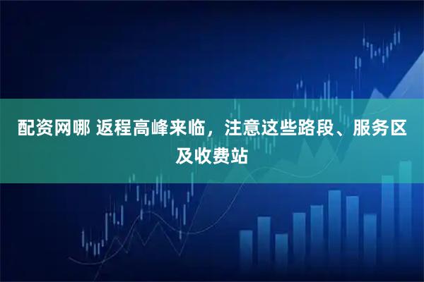 配资网哪 返程高峰来临，注意这些路段、服务区及收费站