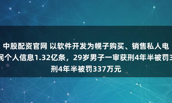 中股配资官网 以软件开发为幌子购买、销售私人电话等公民个人信息1.32亿条，29岁男子一审获刑4年半被罚337万元