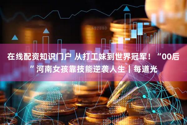 在线配资知识门户 从打工妹到世界冠军！“00后”河南女孩靠技能逆袭人生｜每道光