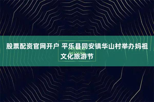 股票配资官网开户 平乐县同安镇华山村举办妈祖文化旅游节