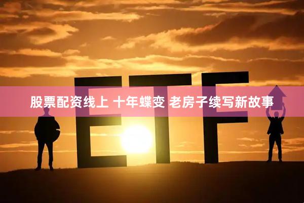 股票配资线上 十年蝶变 老房子续写新故事