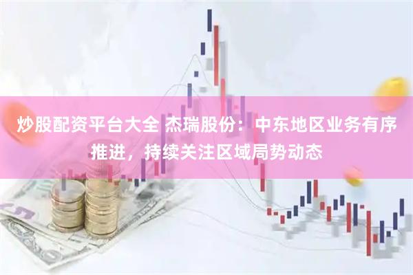 炒股配资平台大全 杰瑞股份：中东地区业务有序推进，持续关注区域局势动态
