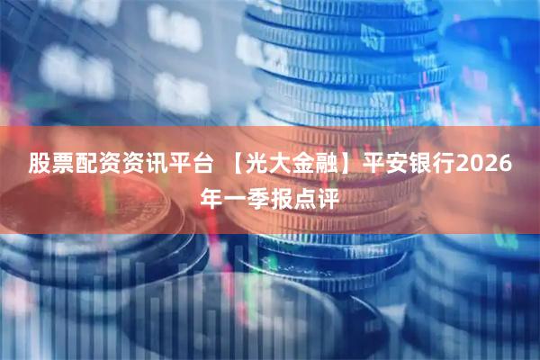 股票配资资讯平台 【光大金融】平安银行2026年一季报点评