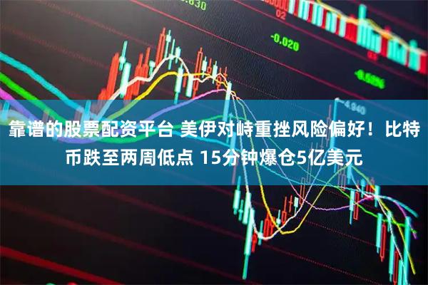 靠谱的股票配资平台 美伊对峙重挫风险偏好！比特币跌至两周低点 15分钟爆仓5亿美元